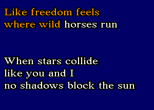 Like freedom feels
Where wild horses run

XVhen stars collide
like you and I
no shadows block the sun