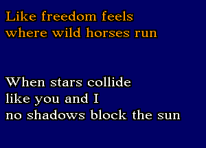 Like freedom feels
Where wild horses run

XVhen stars collide
like you and I
no shadows block the sun