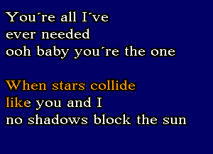 You're all I've
ever needed
ooh baby youore the one

XVhen stars collide
like you and I
no shadows block the sun