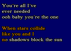 You're all I've
ever needed
ooh baby youore the one

XVhen stars collide
like you and I
no shadows block the sun