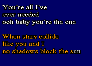 You're all I've
ever needed
ooh baby youore the one

XVhen stars collide
like you and I
no shadows block the sun