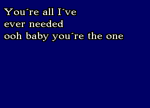 You're all I've
ever needed
ooh baby youTe the one