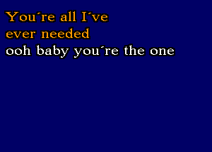 You're all I've
ever needed
ooh baby youTe the one