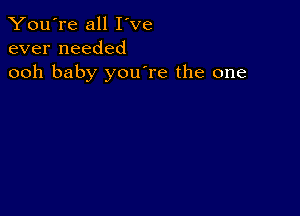 You're all I've
ever needed
ooh baby youTe the one