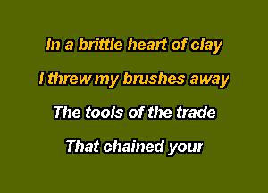 m a bn'we heart of day
I threw my brushes away

The tools of the trade

That chained your