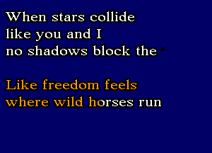 When stars collide
like you and I
no shadows block the

Like freedom feels
Where wild horses run