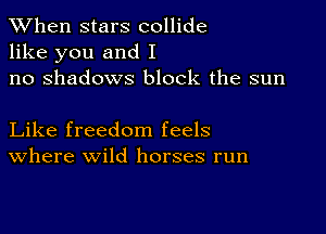 When stars collide
like you and I
no shadows block the sun

Like freedom feels
Where wild horses run