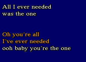 All I ever needed
was the one

Oh you're all
I've ever needed
ooh baby youTe the one