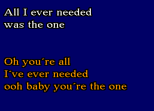 All I ever needed
was the one

Oh you're all
I've ever needed
ooh baby youTe the one