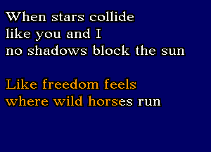 When stars collide
like you and I
no shadows block the sun

Like freedom feels
Where wild horses run