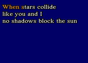 When stars collide
like you and I
no shadows block the sun