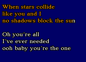 When stars collide
like you and I
no shadows block the sun

Oh you're all
I've ever needed
ooh baby youTe the one