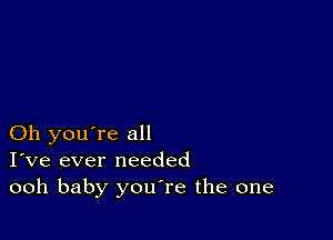 Oh you're all
I've ever needed
ooh baby youTe the one