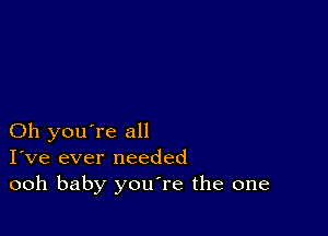 Oh you're all
I've ever needed
ooh baby youTe the one