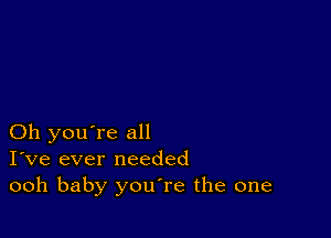 Oh you're all
I've ever needed
ooh baby youTe the one