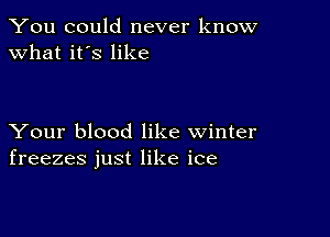 You could never know
what it's like

Your blood like winter
freezes just like ice