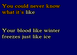 You could never know
what it's like

Your blood like winter
freezes just like ice