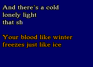 And there's a cold
lonely light
that Sh

Your blood like winter
freezes just like ice