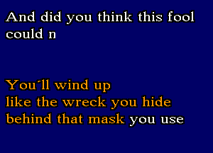 And did you think this fool
could 11

You'll wind up
like the wreck you hide
behind that mask you use