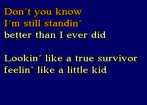 Don't you know
I'm still standin'
better than I ever did

Lookin' like a true survivor
feelin' like a little kid