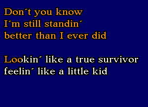 Don't you know
I'm still standin'
better than I ever did

Lookin' like a true survivor
feelin' like a little kid