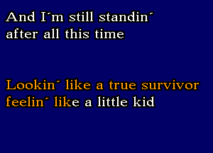 And I'm still standin'
after all this time

Lookin' like a true survivor
feelin' like a little kid