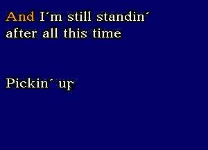 And I'm still standin'
after all this time

Pickin' up