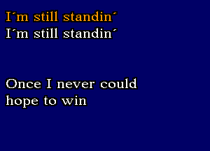 I'm still standin'
I'm still standin'

Once I never could
hope to Win