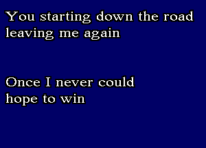 You starting down the road
leaving me again

Once I never could
hope to Win