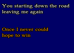 You starting down the road
leaving me again

Once I never could
hope to Win