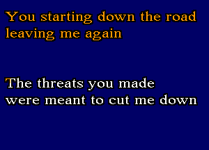 You starting down the road
leaving me again

The threats you made
were meant to cut me down