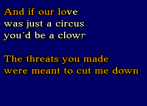 And if our love
was just a circus
you d be a clowr

The threats you made
were meant to cut me down