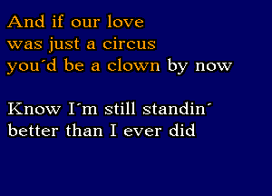 And if our love
was just a circus
you d be a clown by now

Know I'm still standin'
better than I ever did