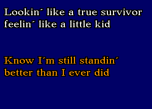 Lookin' like a true survivor
feelin' like a little kid

Know I'm still standin'
better than I ever did