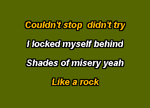 Couldn 't stop didn 't try
I locked myself behind

Shades of misery yeah

Like a rock