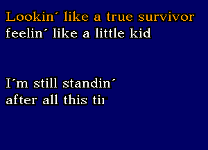 Lookin' like a true survivor
feelin' like a little kid

Iim still standin'
after all this tll