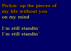 Pickin' up the pieces of
my life without you
on my mind

Iym still standin'
I'm still standin'