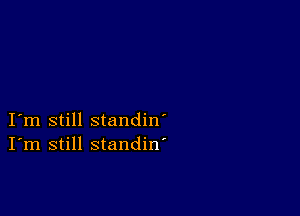 I m still standin'
I'm still standin'