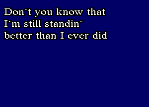 Don't you know that
I'm still standin'
better than I ever did