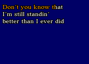 Don't you know that
I'm still standin'
better than I ever did