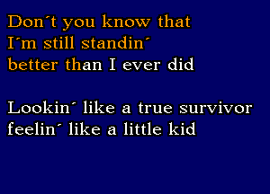 Don't you know that
I'm still standin'
better than I ever did

Lookin' like a true survivor
feelin' like a little kid