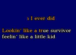 1 I ever did

Lookin' like a true survivor
feelin' like a little kid