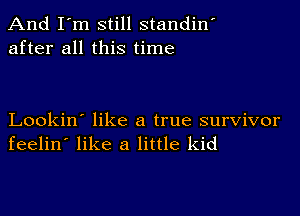 And I'm still standin'
after all this time

Lookin' like a true survivor
feelin' like a little kid