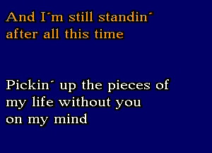 And I'm still standin'
after all this time

Pickin' up the pieces of
my life without you
on my mind