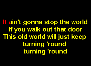 It ain't gonna stop the world
If you walk out that door
This old world will just keep
turning 'round
turning 'round