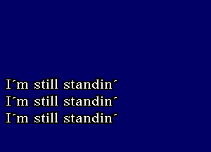 I m still standin'
I'm still standin'
I'm still standiw