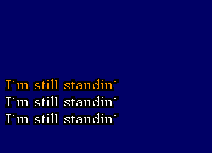 I m still standin'
I'm still standin'
I'm still standiw