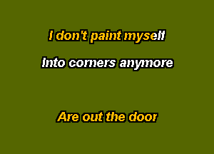 I don't paint myself

into comers anymore

Are out the door