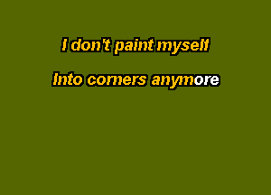 I don't paint myself

into comers anymore