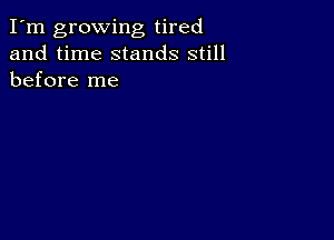 I'm growing tired
and time stands still
before me